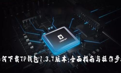 如何下载TP钱包1.3.7版本：全面指南与操作步骤