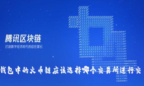 tp钱包中的火币链应该选择哪个交易所进行交易？
