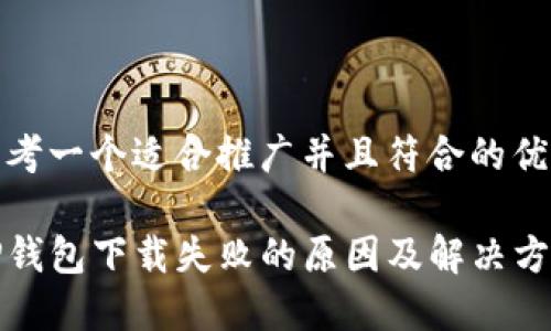 思考一个适合推广并且符合的优秀

TP钱包下载失败的原因及解决方案