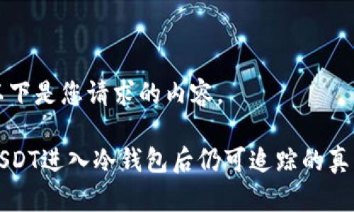以下是您请求的内容。

USDT进入冷钱包后仍可追踪的真相