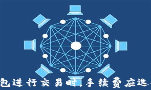 
用TP钱包进行交易时，手续费应选择什么？
