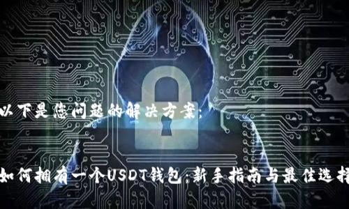 以下是您问题的解决方案：


如何拥有一个USDT钱包：新手指南与最佳选择